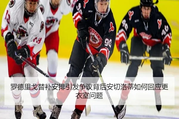 罗德里戈替补安排引发争议背后安切洛蒂如何回应更衣室问题