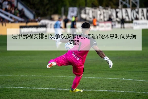 法甲赛程安排引发争议多家俱乐部质疑休息时间失衡问题