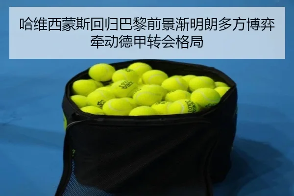 哈维西蒙斯回归巴黎前景渐明朗多方博弈牵动德甲转会格局